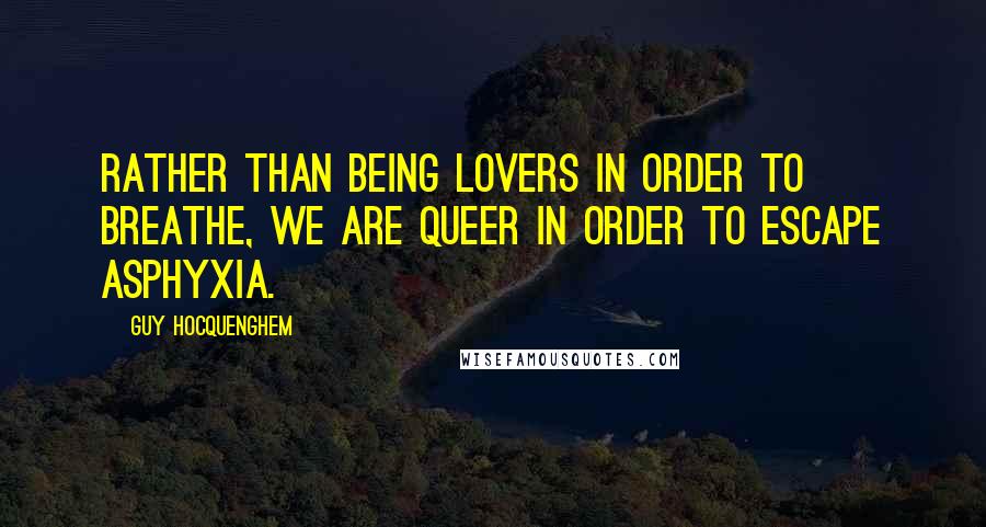Guy Hocquenghem Quotes: Rather than being lovers in order to breathe, we are queer in order to escape asphyxia.