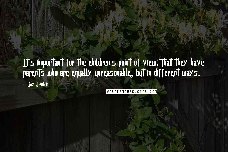 Guy Jenkin Quotes: It's important for the children's point of view. That they have parents who are equally unreasonable, but in different ways.