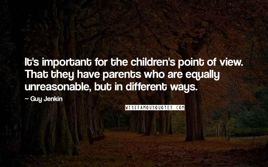 Guy Jenkin Quotes: It's important for the children's point of view. That they have parents who are equally unreasonable, but in different ways.