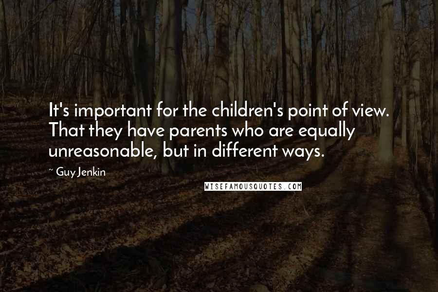 Guy Jenkin Quotes: It's important for the children's point of view. That they have parents who are equally unreasonable, but in different ways.