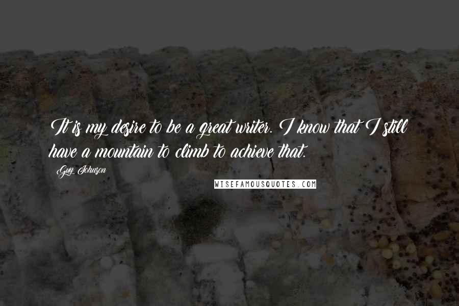 Guy Johnson Quotes: It is my desire to be a great writer. I know that I still have a mountain to climb to achieve that.