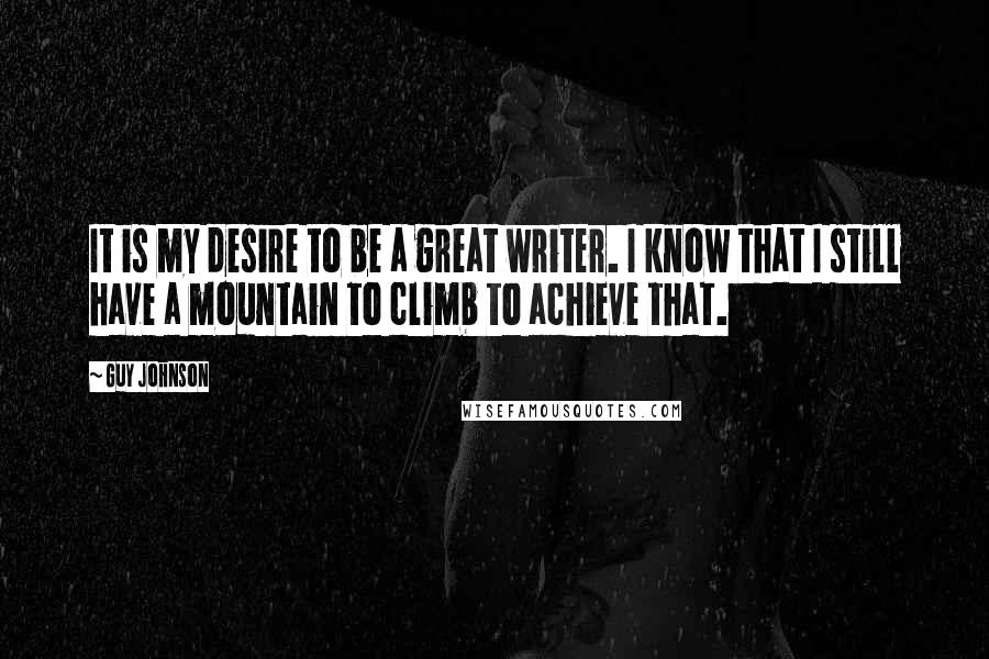 Guy Johnson Quotes: It is my desire to be a great writer. I know that I still have a mountain to climb to achieve that.