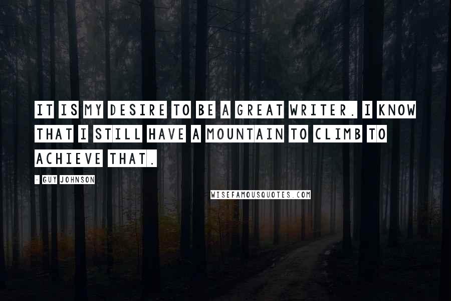 Guy Johnson Quotes: It is my desire to be a great writer. I know that I still have a mountain to climb to achieve that.