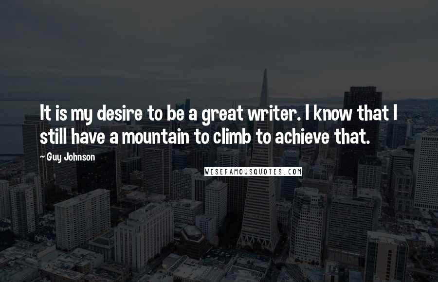 Guy Johnson Quotes: It is my desire to be a great writer. I know that I still have a mountain to climb to achieve that.