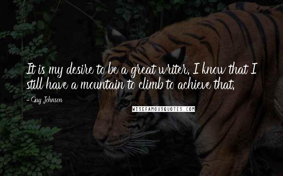 Guy Johnson Quotes: It is my desire to be a great writer. I know that I still have a mountain to climb to achieve that.
