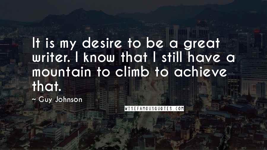 Guy Johnson Quotes: It is my desire to be a great writer. I know that I still have a mountain to climb to achieve that.