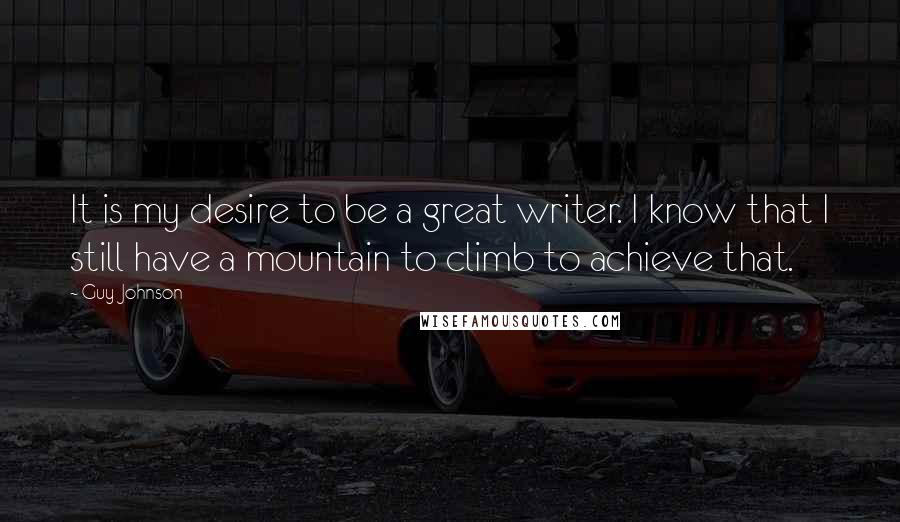 Guy Johnson Quotes: It is my desire to be a great writer. I know that I still have a mountain to climb to achieve that.