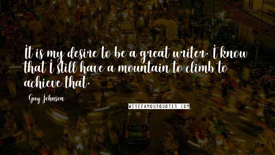 Guy Johnson Quotes: It is my desire to be a great writer. I know that I still have a mountain to climb to achieve that.