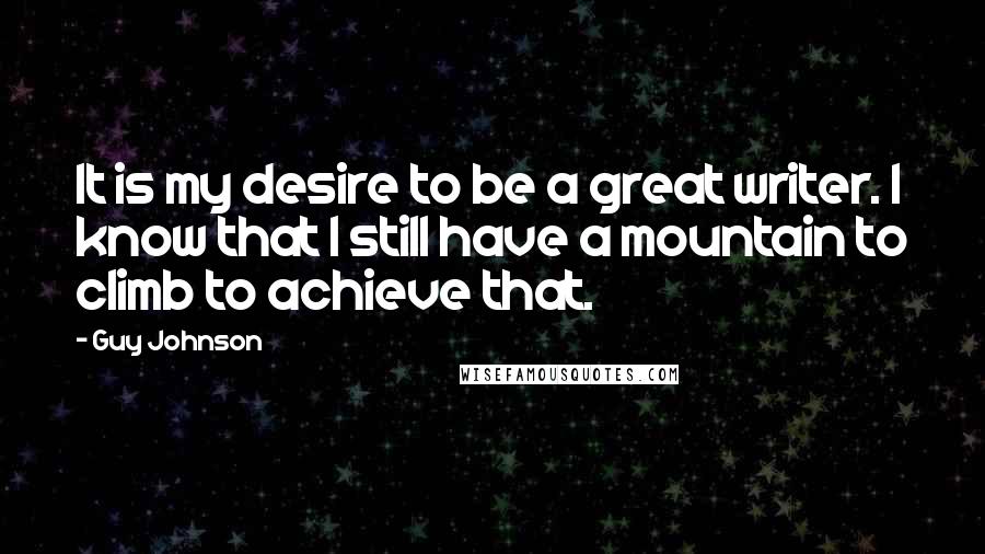 Guy Johnson Quotes: It is my desire to be a great writer. I know that I still have a mountain to climb to achieve that.