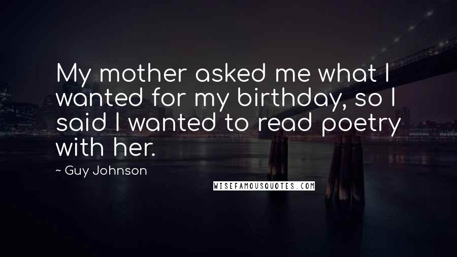 Guy Johnson Quotes: My mother asked me what I wanted for my birthday, so I said I wanted to read poetry with her.