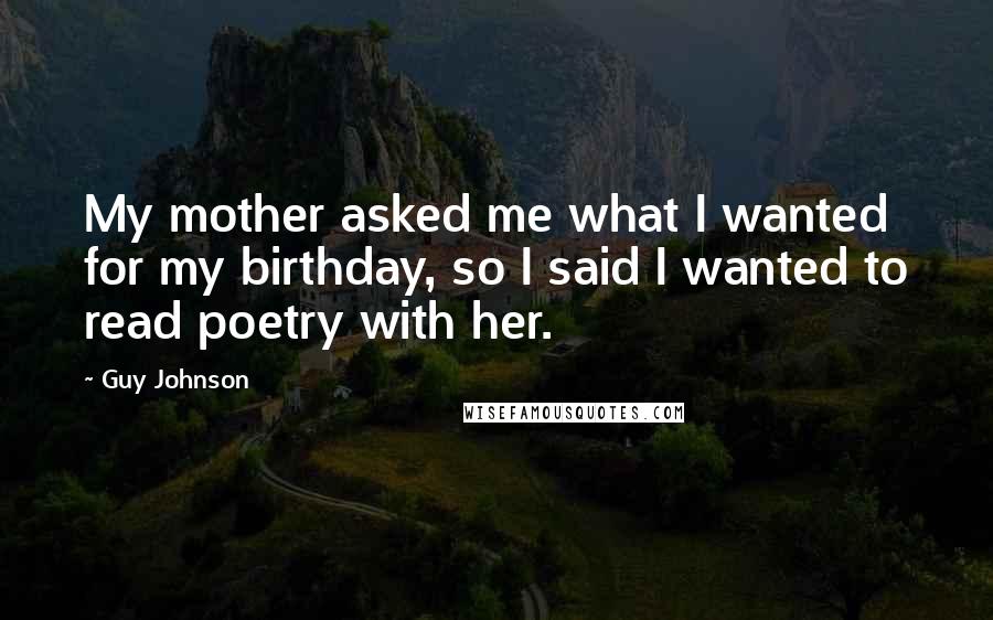 Guy Johnson Quotes: My mother asked me what I wanted for my birthday, so I said I wanted to read poetry with her.