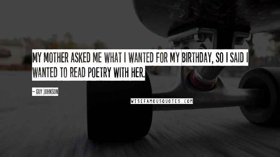 Guy Johnson Quotes: My mother asked me what I wanted for my birthday, so I said I wanted to read poetry with her.