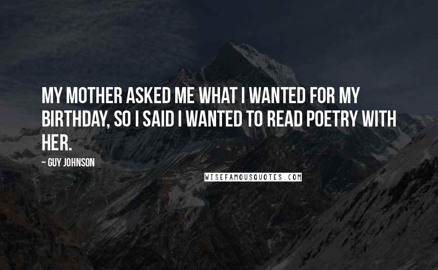 Guy Johnson Quotes: My mother asked me what I wanted for my birthday, so I said I wanted to read poetry with her.