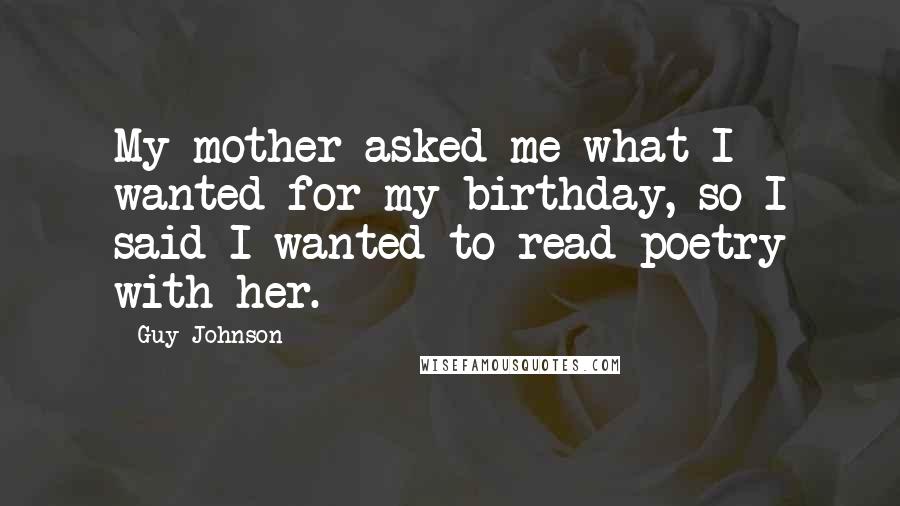 Guy Johnson Quotes: My mother asked me what I wanted for my birthday, so I said I wanted to read poetry with her.