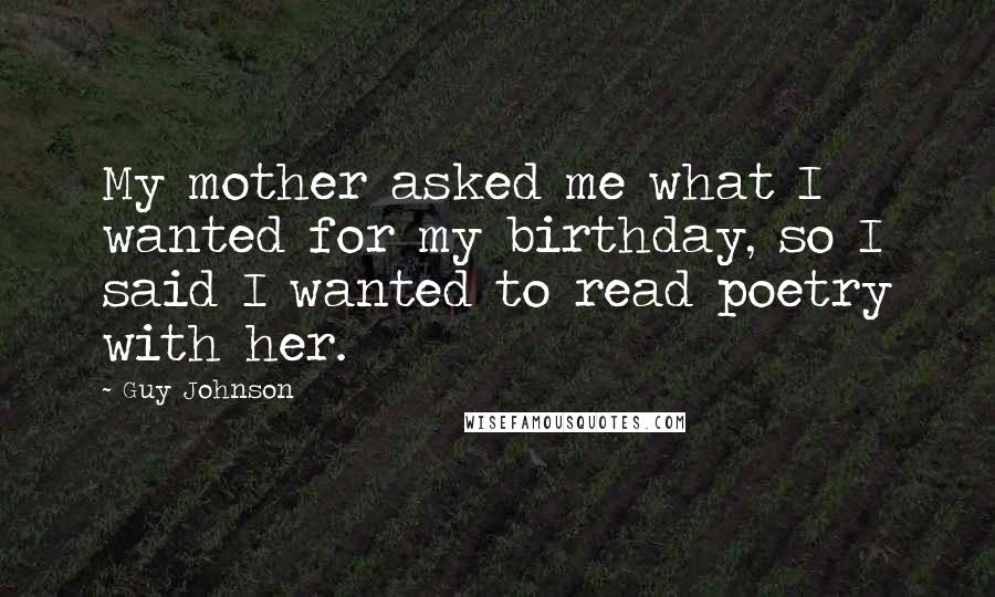 Guy Johnson Quotes: My mother asked me what I wanted for my birthday, so I said I wanted to read poetry with her.