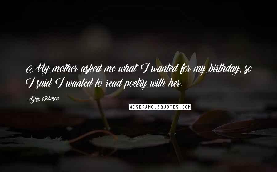 Guy Johnson Quotes: My mother asked me what I wanted for my birthday, so I said I wanted to read poetry with her.