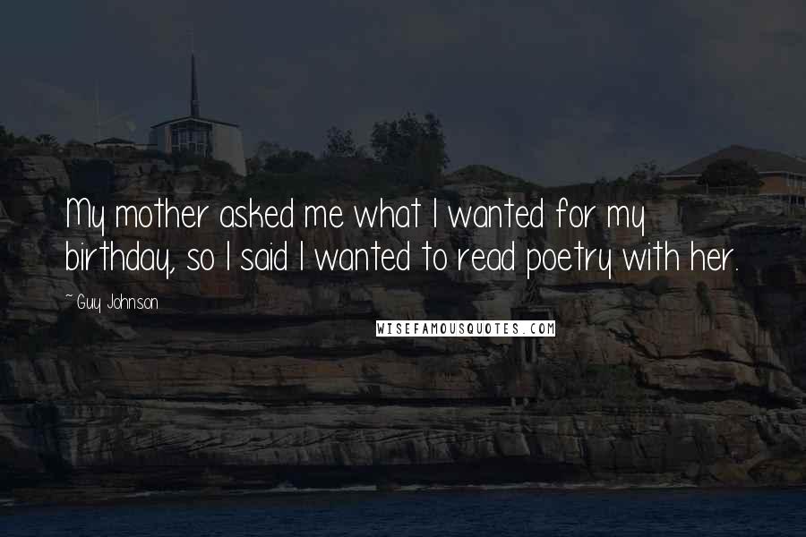 Guy Johnson Quotes: My mother asked me what I wanted for my birthday, so I said I wanted to read poetry with her.