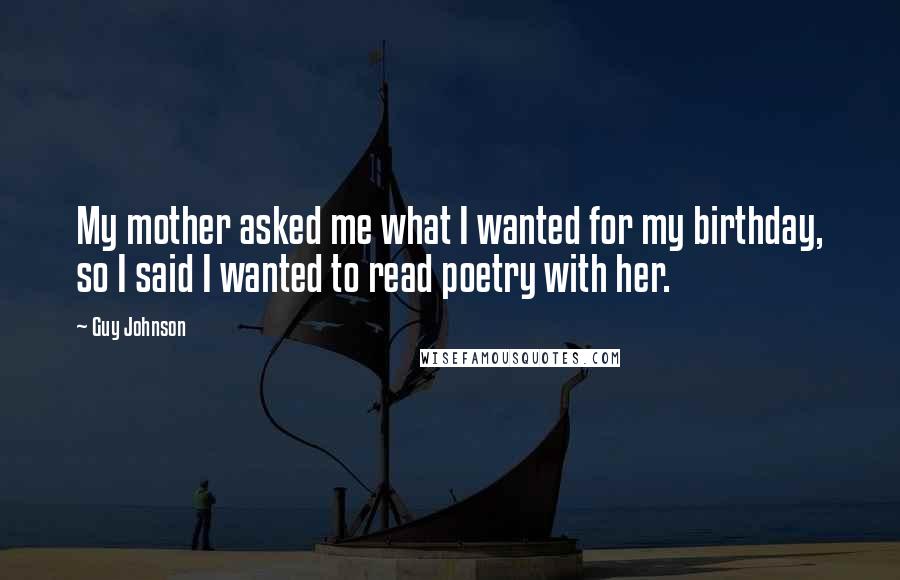 Guy Johnson Quotes: My mother asked me what I wanted for my birthday, so I said I wanted to read poetry with her.