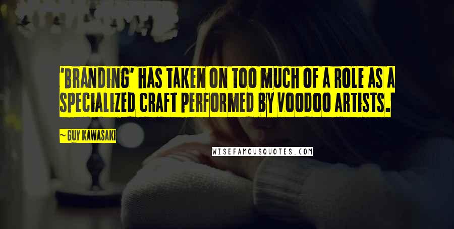 Guy Kawasaki Quotes: 'Branding' has taken on too much of a role as a specialized craft performed by voodoo artists.