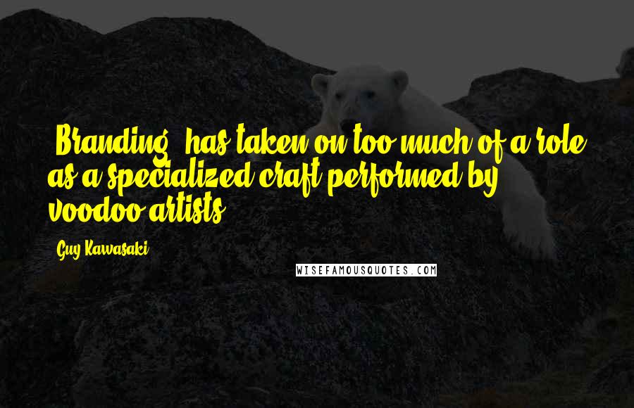 Guy Kawasaki Quotes: 'Branding' has taken on too much of a role as a specialized craft performed by voodoo artists.