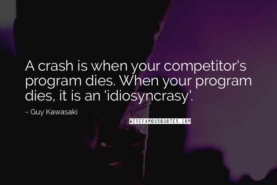 Guy Kawasaki Quotes: A crash is when your competitor's program dies. When your program dies, it is an 'idiosyncrasy'.