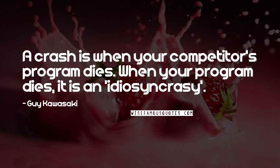 Guy Kawasaki Quotes: A crash is when your competitor's program dies. When your program dies, it is an 'idiosyncrasy'.