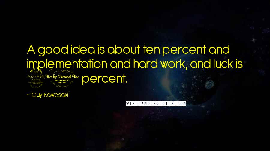 Guy Kawasaki Quotes: A good idea is about ten percent and implementation and hard work, and luck is 90 percent.