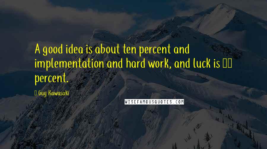 Guy Kawasaki Quotes: A good idea is about ten percent and implementation and hard work, and luck is 90 percent.