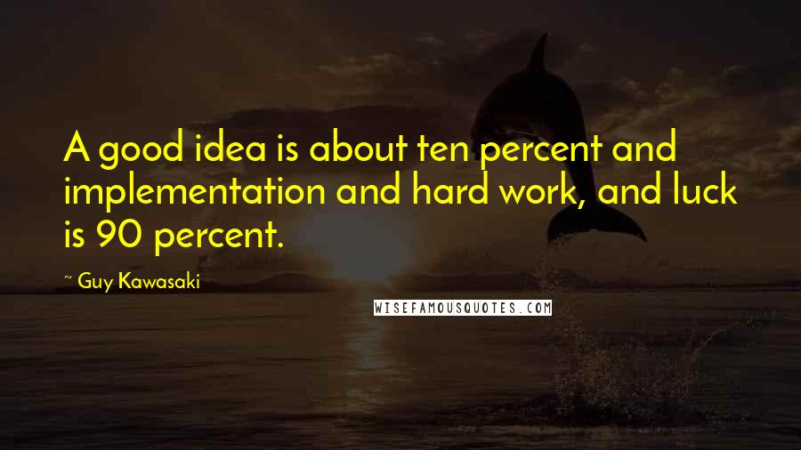 Guy Kawasaki Quotes: A good idea is about ten percent and implementation and hard work, and luck is 90 percent.