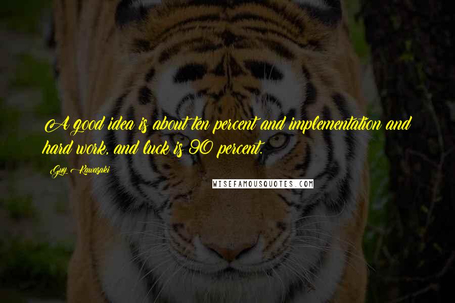 Guy Kawasaki Quotes: A good idea is about ten percent and implementation and hard work, and luck is 90 percent.