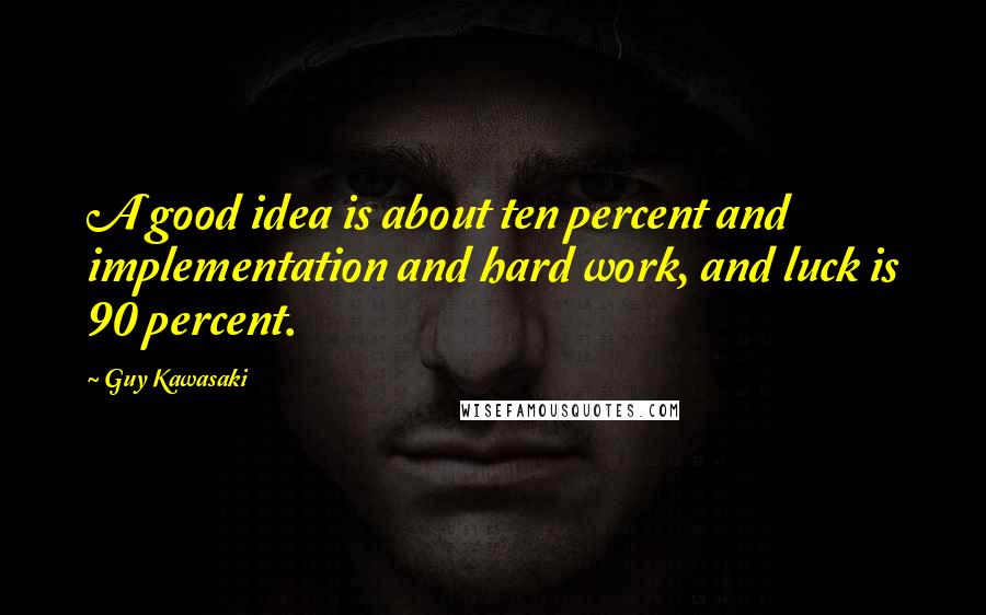 Guy Kawasaki Quotes: A good idea is about ten percent and implementation and hard work, and luck is 90 percent.