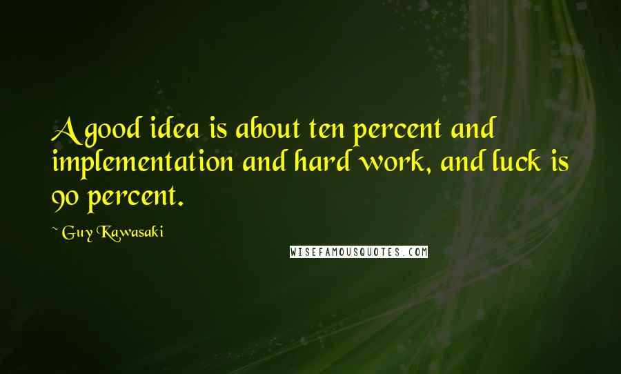 Guy Kawasaki Quotes: A good idea is about ten percent and implementation and hard work, and luck is 90 percent.