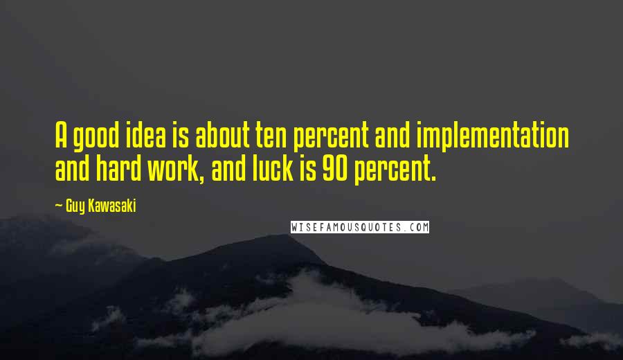 Guy Kawasaki Quotes: A good idea is about ten percent and implementation and hard work, and luck is 90 percent.