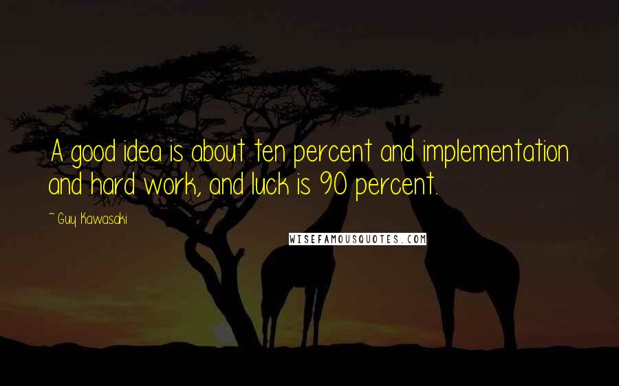 Guy Kawasaki Quotes: A good idea is about ten percent and implementation and hard work, and luck is 90 percent.