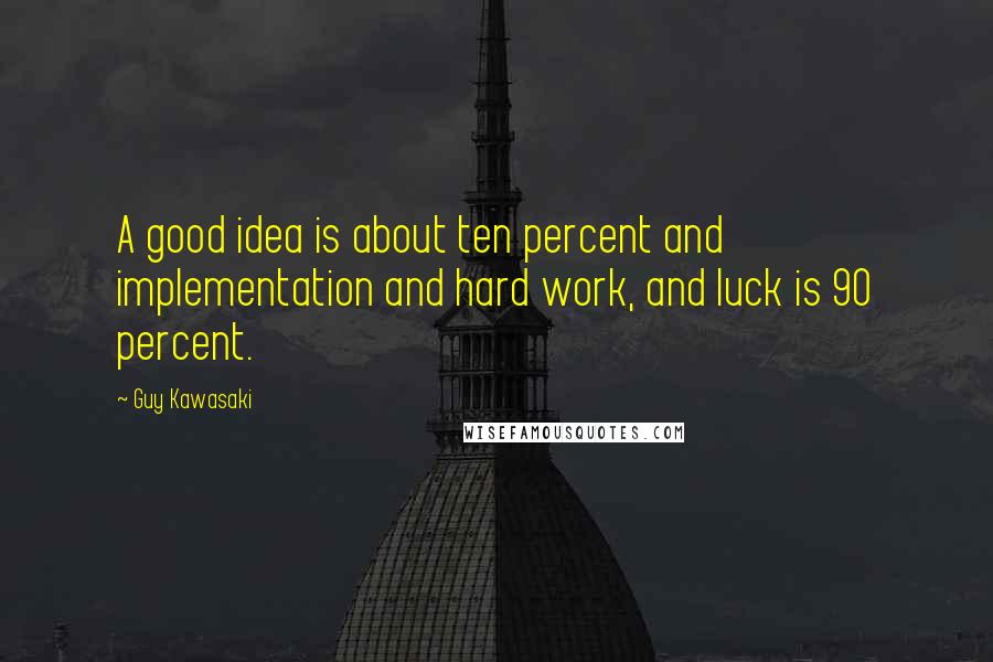 Guy Kawasaki Quotes: A good idea is about ten percent and implementation and hard work, and luck is 90 percent.