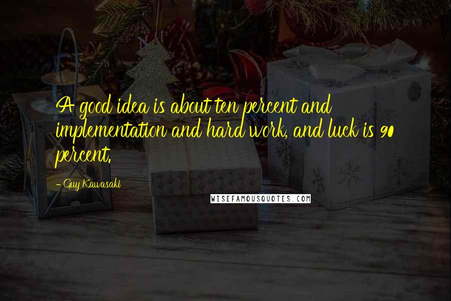 Guy Kawasaki Quotes: A good idea is about ten percent and implementation and hard work, and luck is 90 percent.