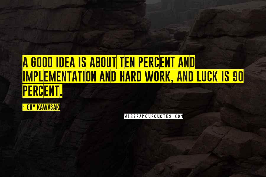 Guy Kawasaki Quotes: A good idea is about ten percent and implementation and hard work, and luck is 90 percent.
