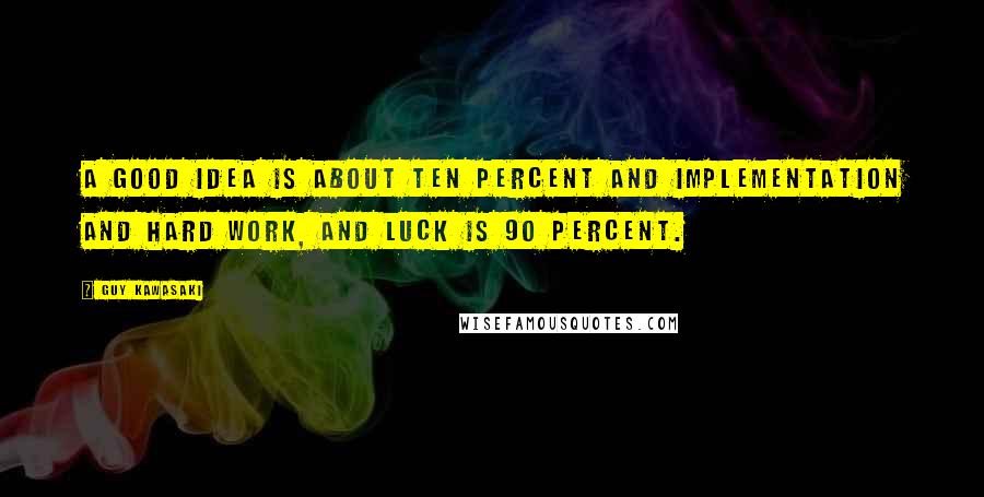Guy Kawasaki Quotes: A good idea is about ten percent and implementation and hard work, and luck is 90 percent.