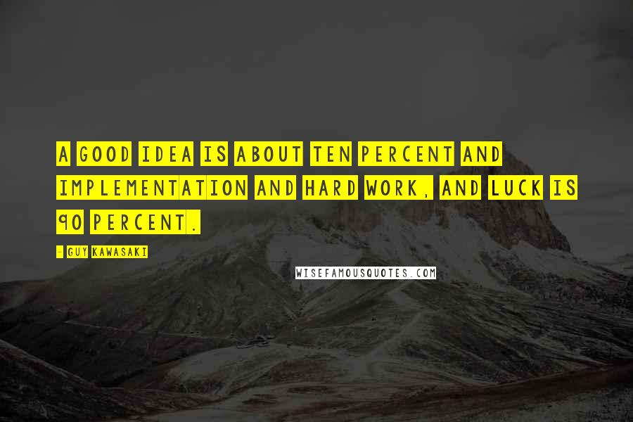 Guy Kawasaki Quotes: A good idea is about ten percent and implementation and hard work, and luck is 90 percent.