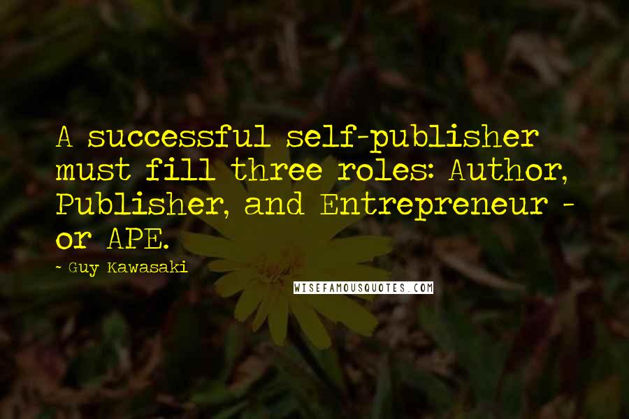 Guy Kawasaki Quotes: A successful self-publisher must fill three roles: Author, Publisher, and Entrepreneur - or APE.