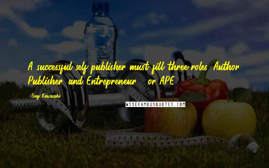 Guy Kawasaki Quotes: A successful self-publisher must fill three roles: Author, Publisher, and Entrepreneur - or APE.