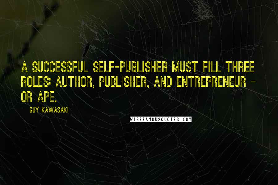 Guy Kawasaki Quotes: A successful self-publisher must fill three roles: Author, Publisher, and Entrepreneur - or APE.