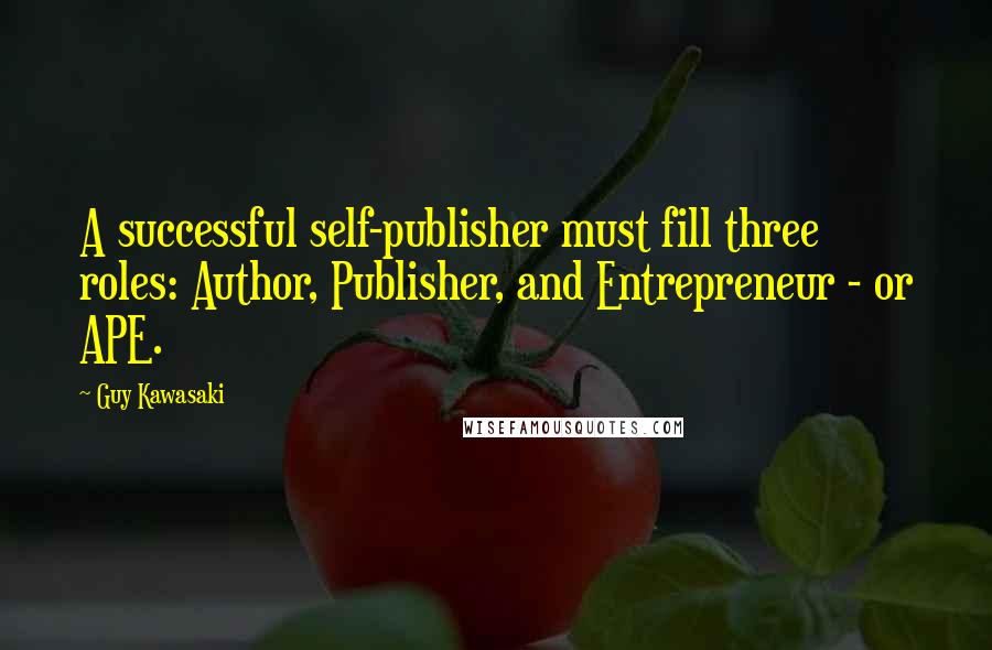 Guy Kawasaki Quotes: A successful self-publisher must fill three roles: Author, Publisher, and Entrepreneur - or APE.