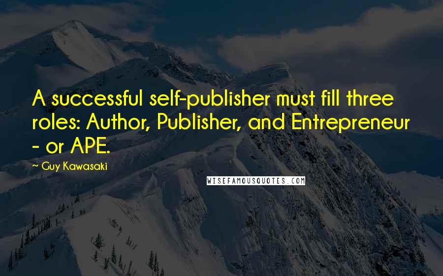 Guy Kawasaki Quotes: A successful self-publisher must fill three roles: Author, Publisher, and Entrepreneur - or APE.