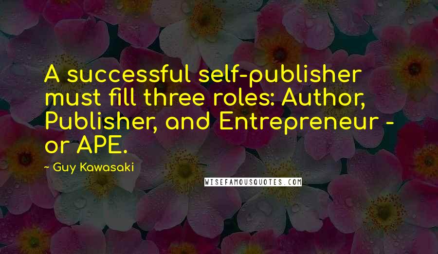 Guy Kawasaki Quotes: A successful self-publisher must fill three roles: Author, Publisher, and Entrepreneur - or APE.