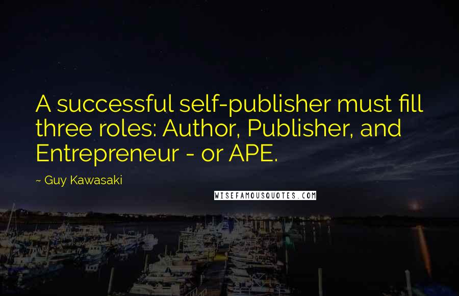 Guy Kawasaki Quotes: A successful self-publisher must fill three roles: Author, Publisher, and Entrepreneur - or APE.