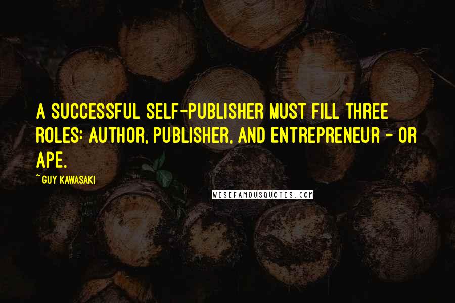 Guy Kawasaki Quotes: A successful self-publisher must fill three roles: Author, Publisher, and Entrepreneur - or APE.