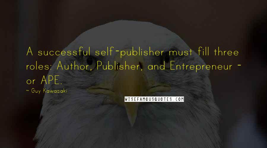 Guy Kawasaki Quotes: A successful self-publisher must fill three roles: Author, Publisher, and Entrepreneur - or APE.