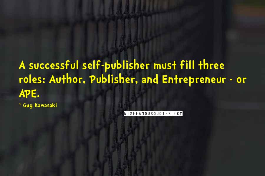 Guy Kawasaki Quotes: A successful self-publisher must fill three roles: Author, Publisher, and Entrepreneur - or APE.