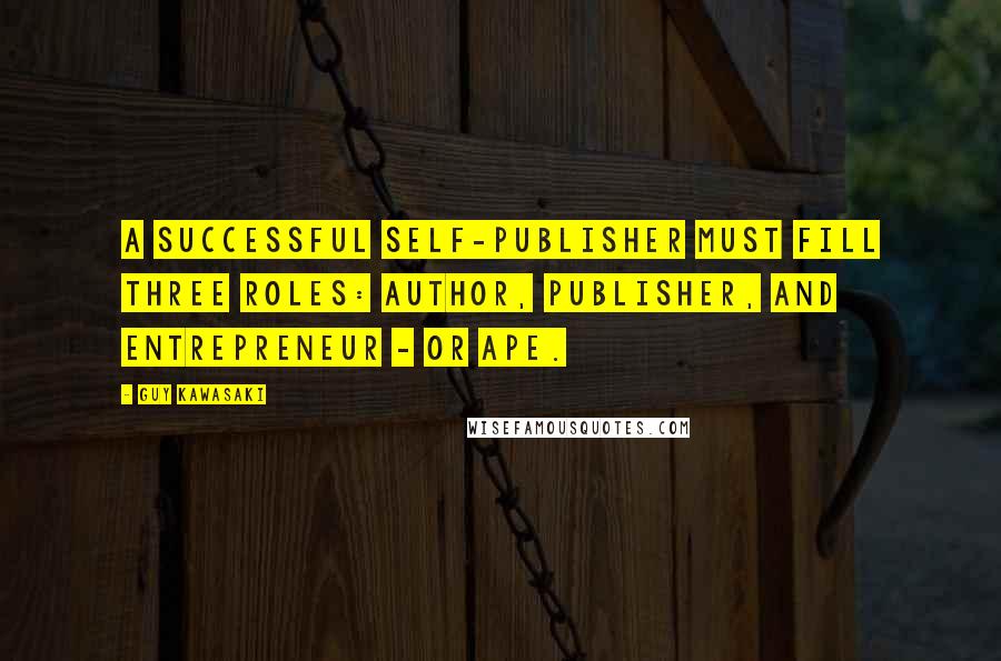 Guy Kawasaki Quotes: A successful self-publisher must fill three roles: Author, Publisher, and Entrepreneur - or APE.